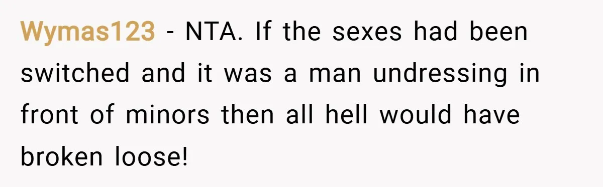 Wymas123 − NTA. If the sexes had been switched and it was a man undressing in front of minors then all hell would have broken loose!