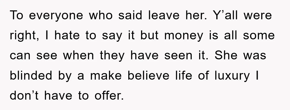 To everyone who said leave her. Y’all were right, I hate to say it but money is all some can see when they have seen it. She was blinded by...