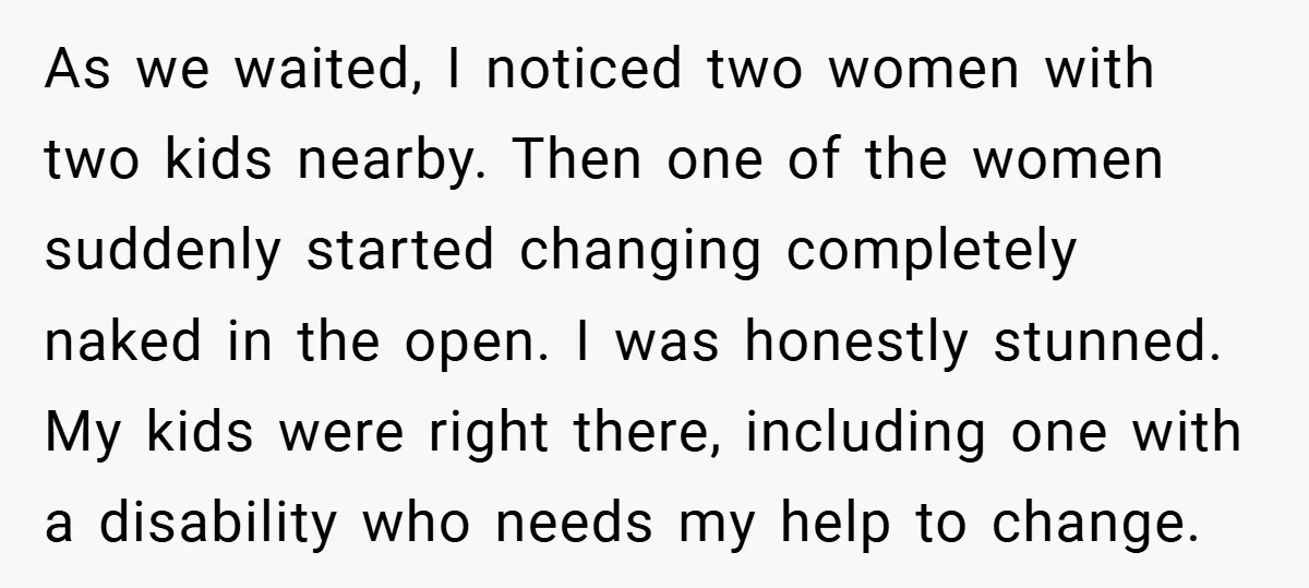 As we waited, I noticed two women with two kids nearby. Then one of the women suddenly started changing completely naked in the open. I was honestly stunned. My kids...