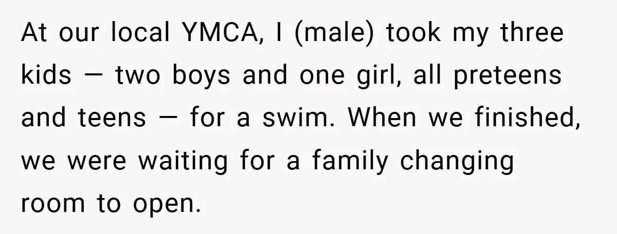 At our local YMCA, I (male) took my three kids — two boys and one girl, all preteens and teens — for a swim. When we finished, we were waiting...