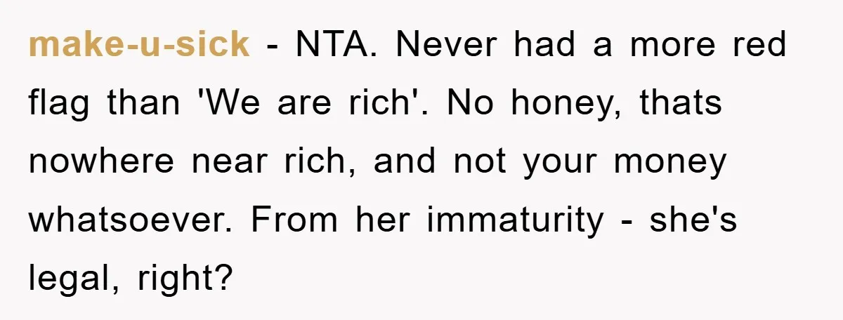 make-u-sick − NTA. Never had a more red flag than 'We are rich'. No honey, thats nowhere near rich, and not your money whatsoever. From her immaturity - she's legal,...