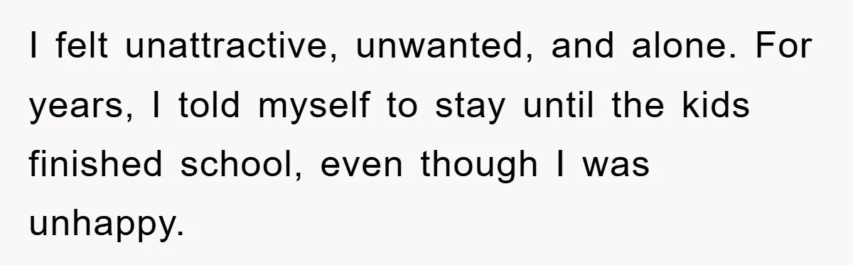 I felt unattractive, unwanted, and alone. For years, I told myself to stay until the kids finished school, even though I was unhappy.