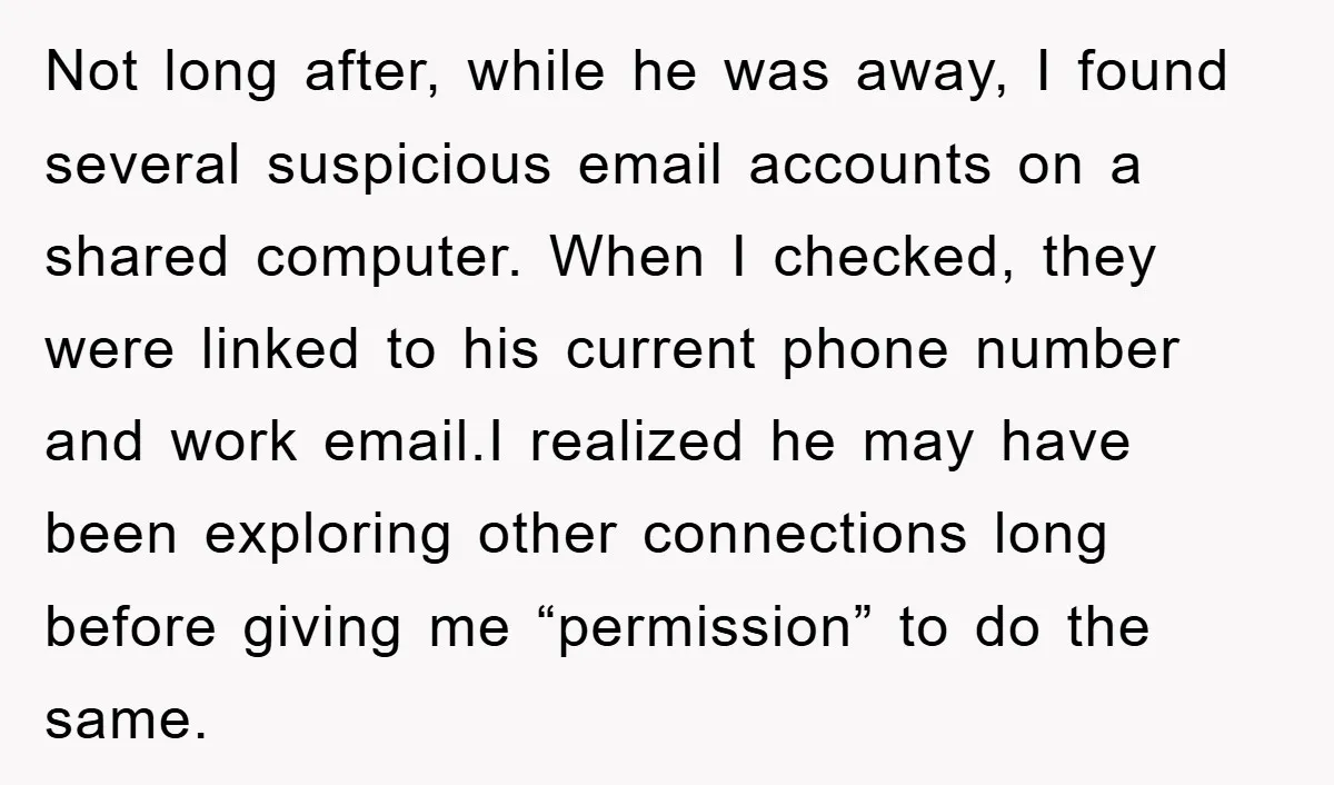 Not long after, while he was away, I found several suspicious email accounts on a shared computer. When I checked, they were linked to his current phone number and work...