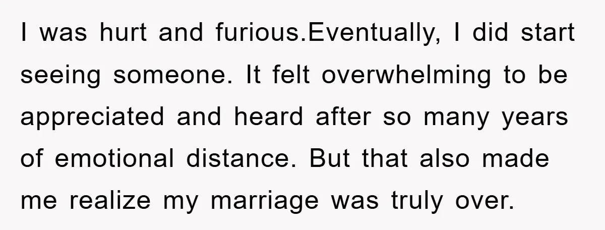 I was hurt and furious.Eventually, I did start seeing someone. It felt overwhelming to be appreciated and heard after so many years of emotional distance. But that also made me...