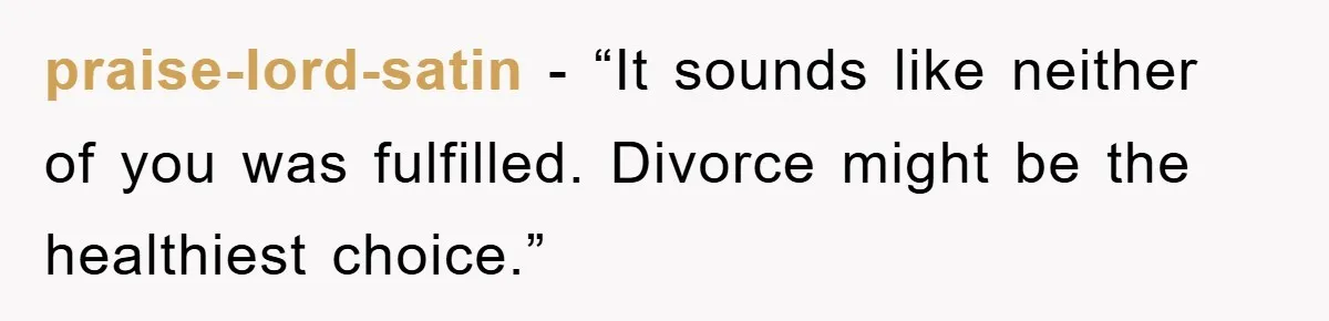 praise-lord-satin - “It sounds like neither of you was fulfilled. Divorce might be the healthiest choice.”
