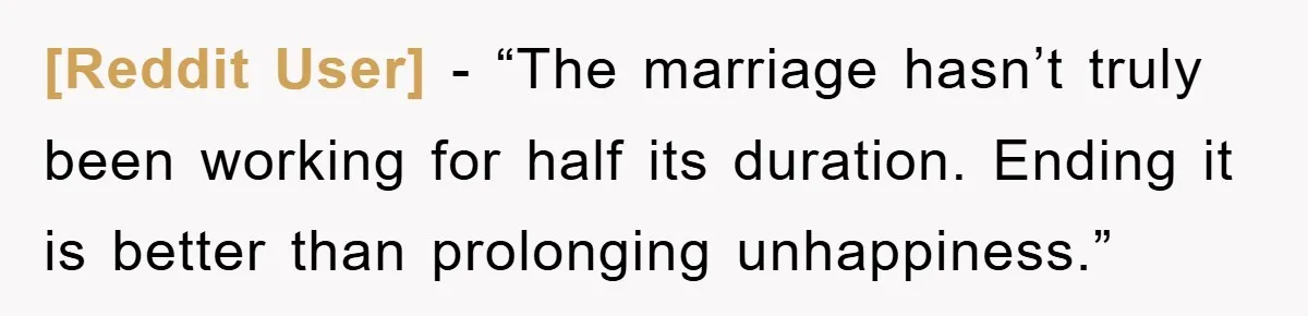[Reddit User] - “The marriage hasn’t truly been working for half its duration. Ending it is better than prolonging unhappiness.”