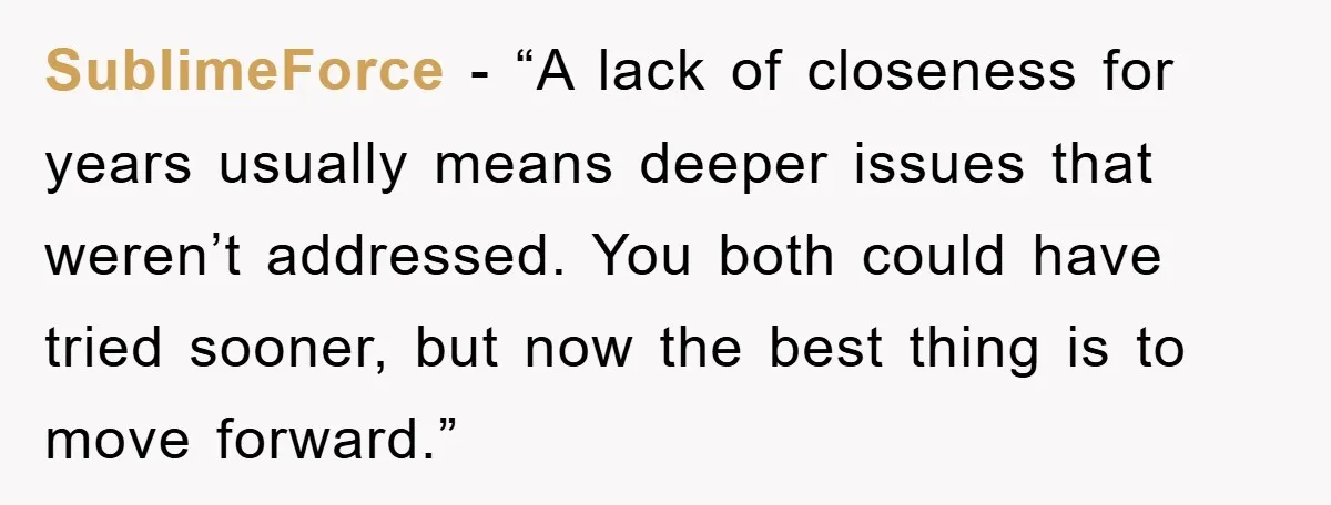 SublimeForce - “A lack of closeness for years usually means deeper issues that weren’t addressed. You both could have tried sooner, but now the best thing is to move forward.”