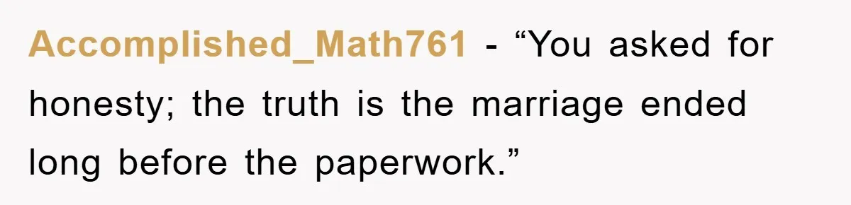Accomplished_Math761 - “You asked for honesty; the truth is the marriage ended long before the paperwork.”