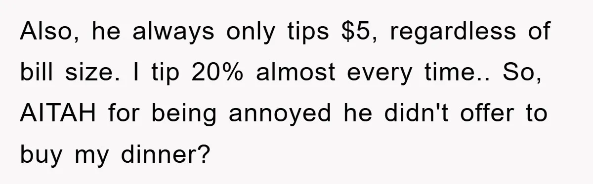 Also, he always only tips $5, regardless of bill size. I tip 20% almost every time.. So, AITAH for being annoyed he didn't offer to buy my dinner?