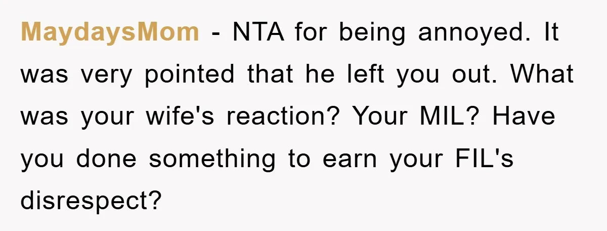 MaydaysMom − NTA for being annoyed. It was very pointed that he left you out. What was your wife's reaction? Your MIL? Have you done something to earn your FIL's...