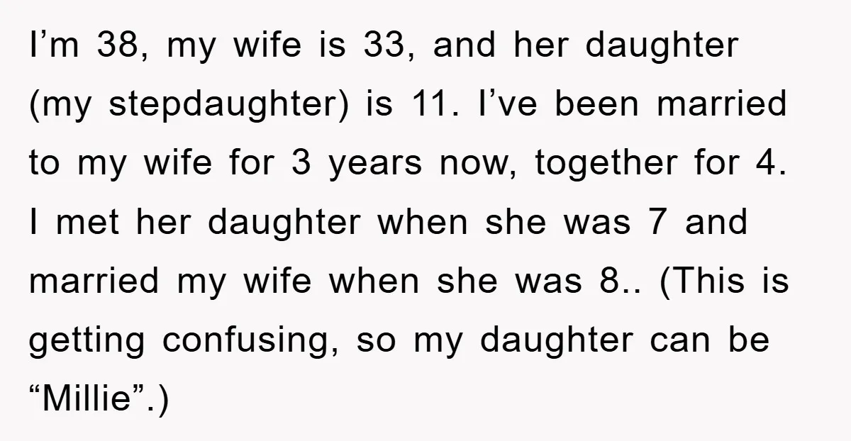 I’m 38, my wife is 33, and her daughter (my stepdaughter) is 11. I’ve been married to my wife for 3 years now, together for 4. I met her daughter...