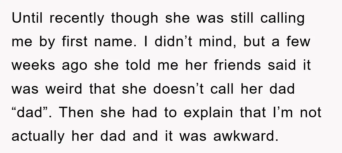 Until recently though she was still calling me by first name. I didn’t mind, but a few weeks ago she told me her friends said it was weird that she...