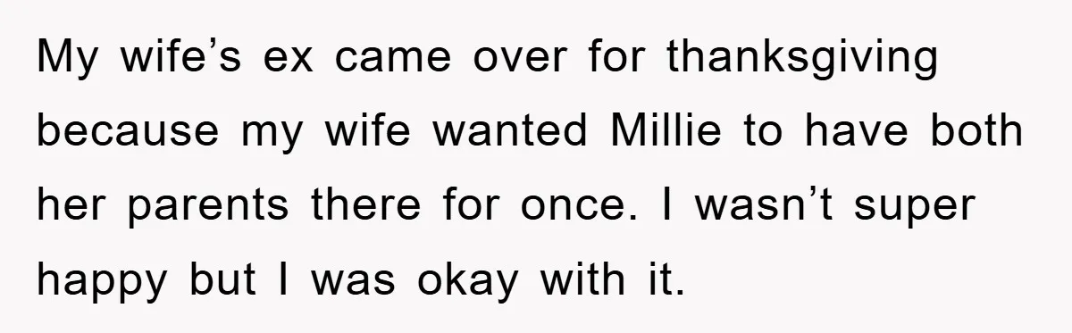 My wife’s ex came over for thanksgiving because my wife wanted Millie to have both her parents there for once. I wasn’t super happy but I was okay with it.
