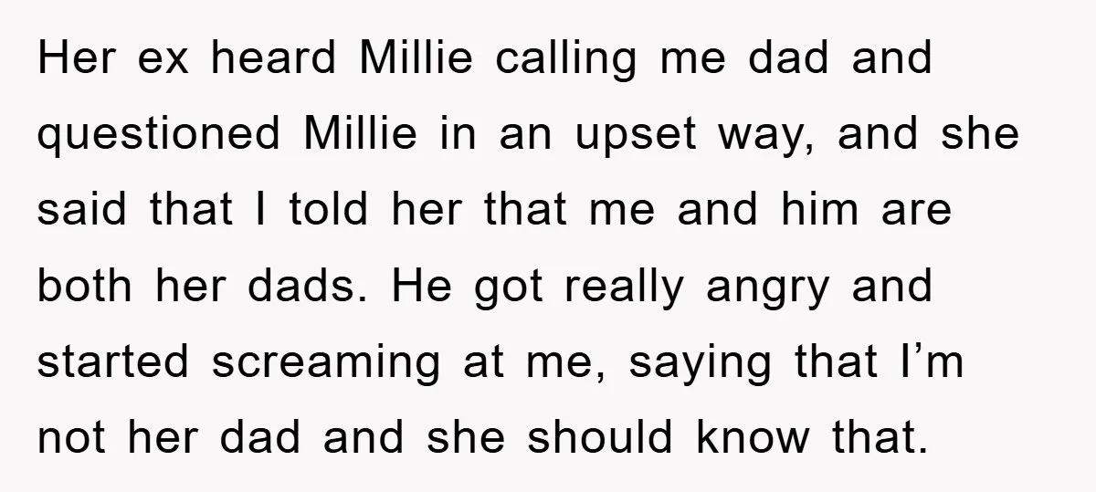Her ex heard Millie calling me dad and questioned Millie in an upset way, and she said that I told her that me and him are both her dads. He...