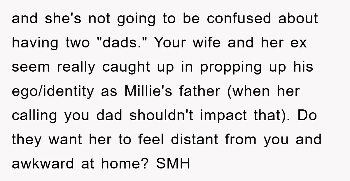 and she's not going to be confused about having two "dads." Your wife and her ex seem really caught up in propping up his ego/identity as Millie's father (when her...