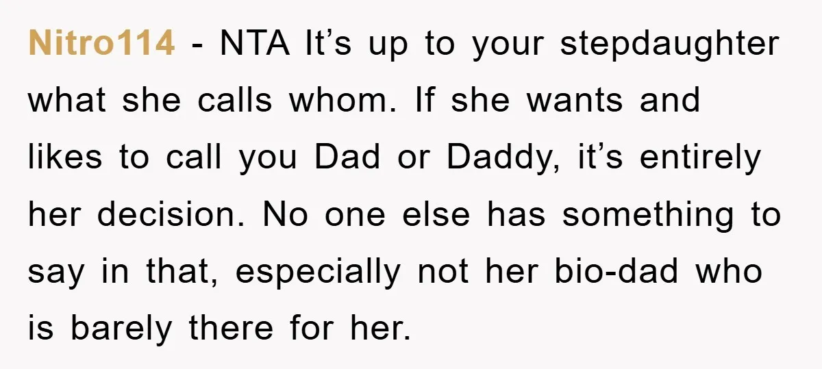 Nitro114 − NTA It’s up to your stepdaughter what she calls whom. If she wants and likes to call you Dad or Daddy, it’s entirely her decision. No one else...