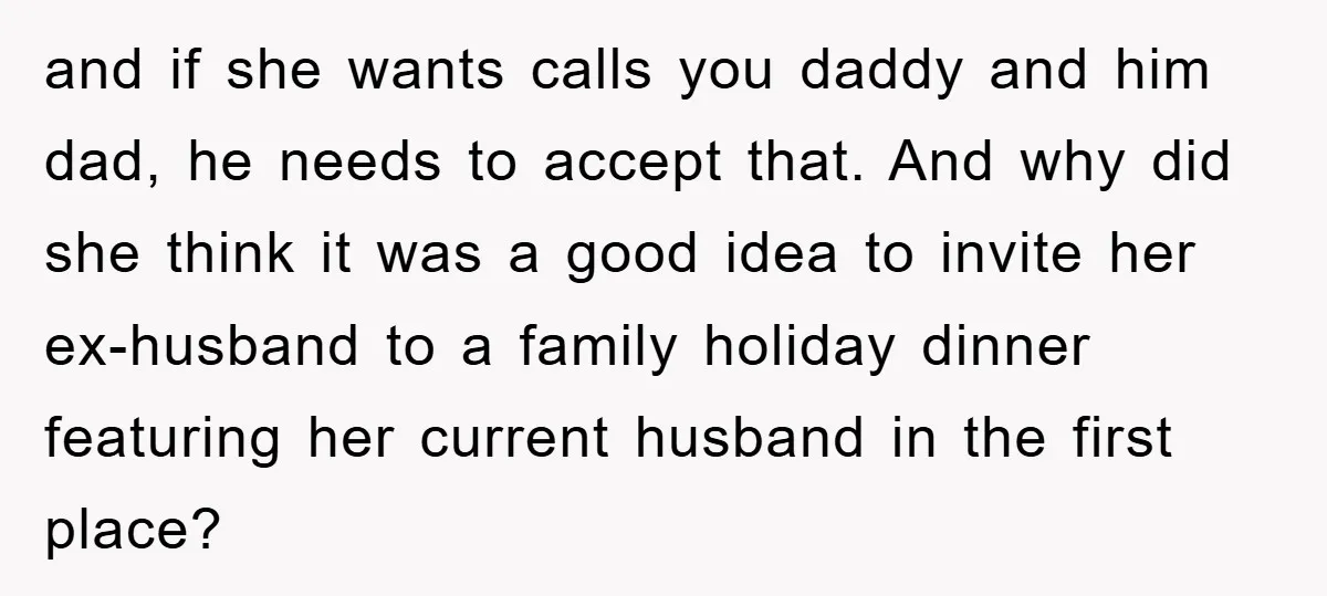 and if she wants calls you daddy and him dad, he needs to accept that. And why did she think it was a good idea to invite her ex-husband to...