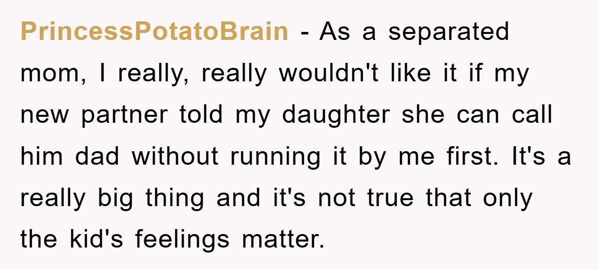 PrincessPotatoBrain − As a separated mom, I really, really wouldn't like it if my new partner told my daughter she can call him dad without running it by me first....