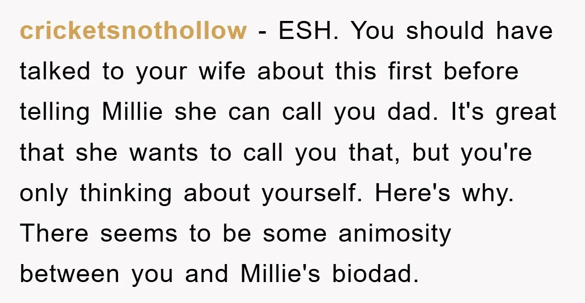 cricketsnothollow − ESH. You should have talked to your wife about this first before telling Millie she can call you dad. It's great that she wants to call you that,...