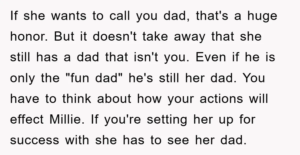 If she wants to call you dad, that's a huge honor. But it doesn't take away that she still has a dad that isn't you. Even if he is only...