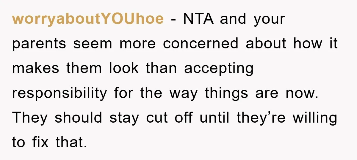 worryaboutYOUhoe − NTA and your parents seem more concerned about how it makes them look than accepting responsibility for the way things are now. They should stay cut off until...