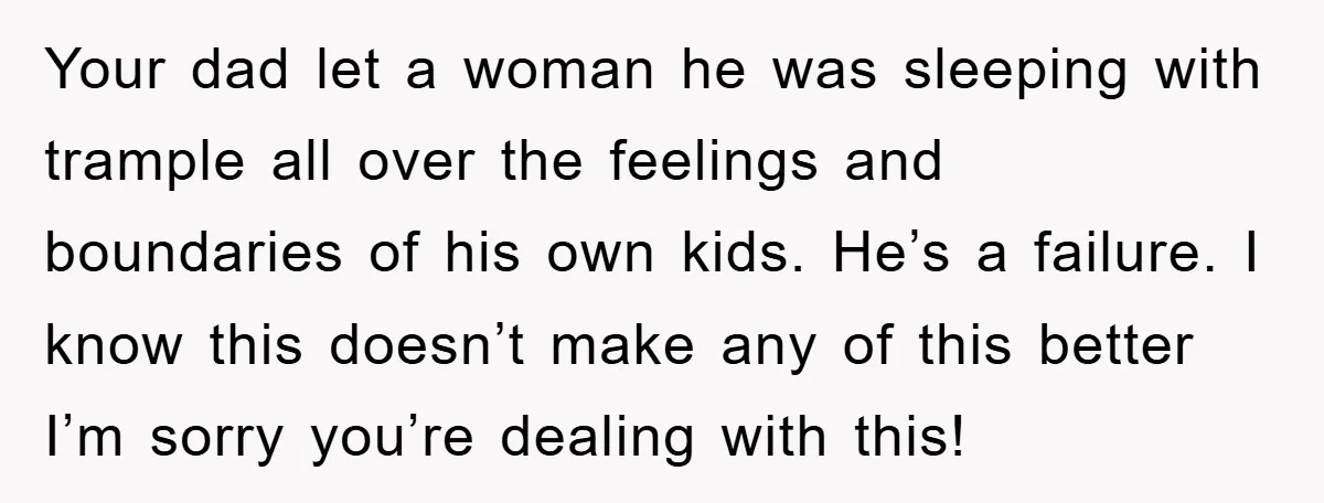 Your dad let a woman he was sleeping with trample all over the feelings and boundaries of his own kids. He’s a failure. I know this doesn’t make any of...