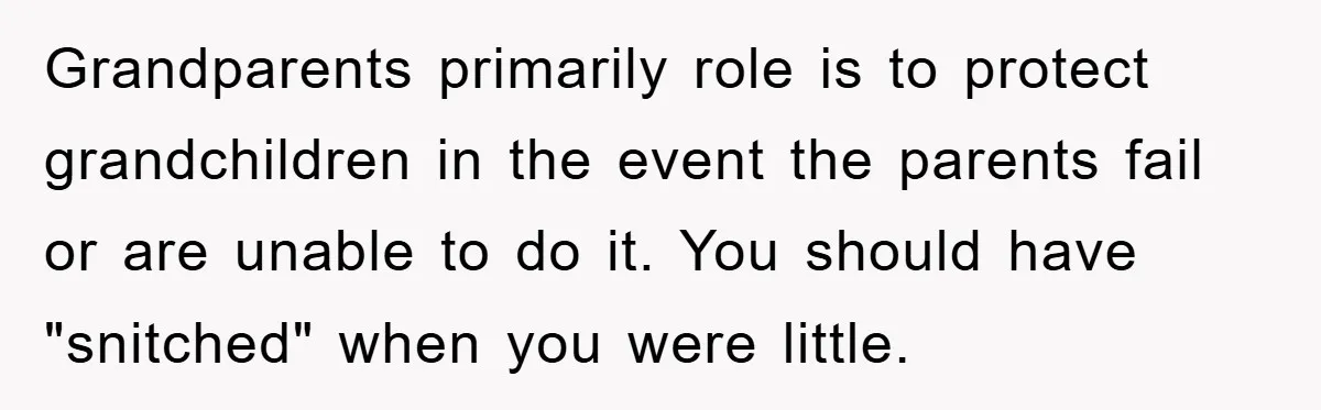 Grandparents primarily role is to protect grandchildren in the event the parents fail or are unable to do it. You should have "snitched" when you were little.