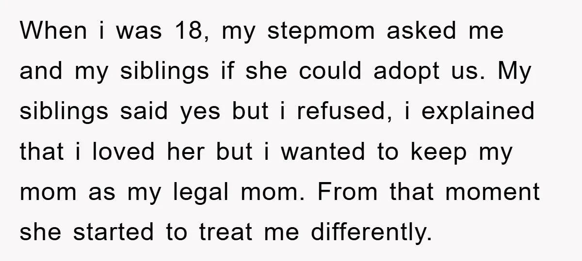 When i was 18, my stepmom asked me and my siblings if she could adopt us. My siblings said yes but i refused, i explained that i loved her but...