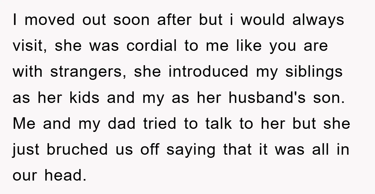 I moved out soon after but i would always visit, she was cordial to me like you are with strangers, she introduced my siblings as her kids and my as...
