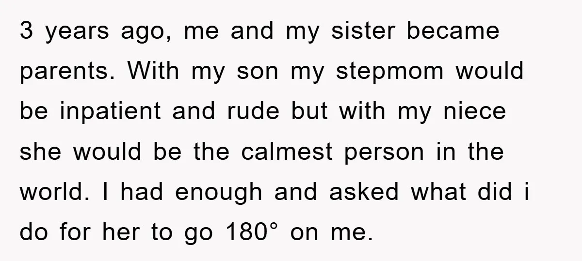 3 years ago, me and my sister became parents. With my son my stepmom would be inpatient and rude but with my niece she would be the calmest person in...