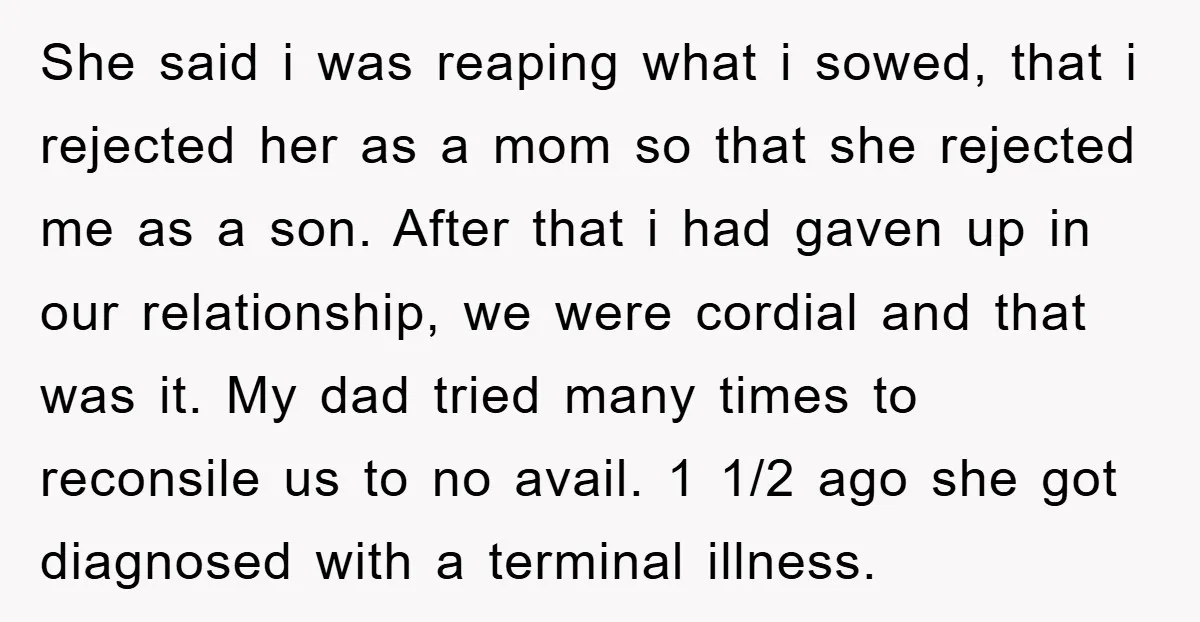 She said i was reaping what i sowed, that i rejected her as a mom so that she rejected me as a son. After that i had gaven up in...