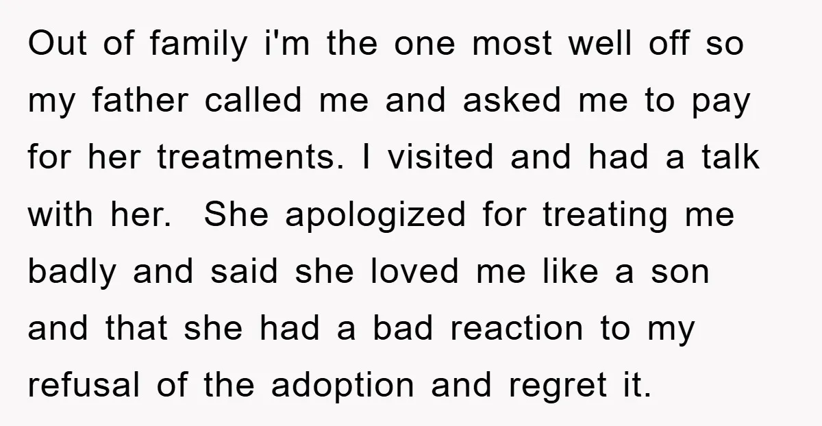 Out of family i'm the one most well off so my father called me and asked me to pay for her treatments. I visited and had a talk with her....