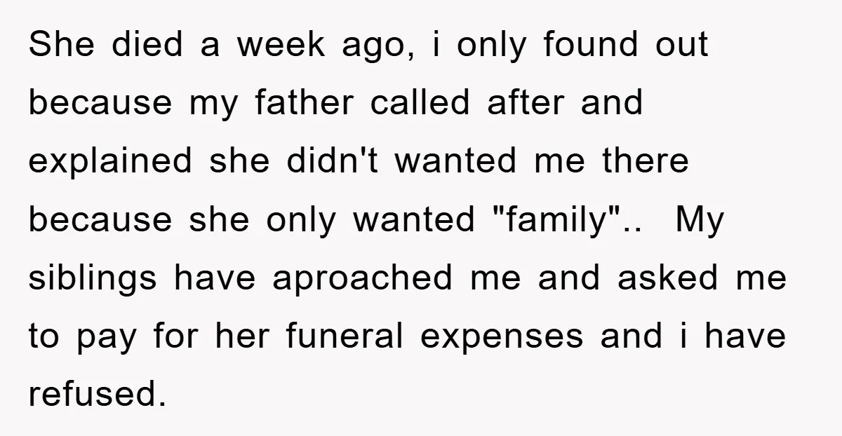 She died a week ago, i only found out because my father called after and explained she didn't wanted me there because she only wanted "family".. My siblings have aproached...