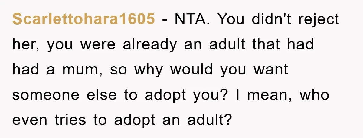 Scarlettohara1605 − NTA. You didn't reject her, you were already an adult that had had a mum, so why would you want someone else to adopt you? I mean, who...
