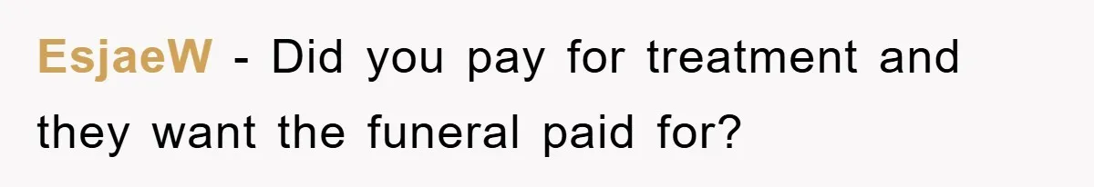 EsjaeW − Did you pay for treatment and they want the funeral paid for?