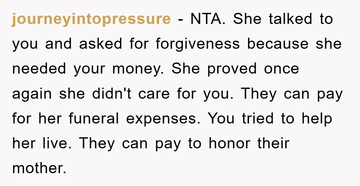 journeyintopressure − NTA. She talked to you and asked for forgiveness because she needed your money. She proved once again she didn't care for you. They can pay for her...