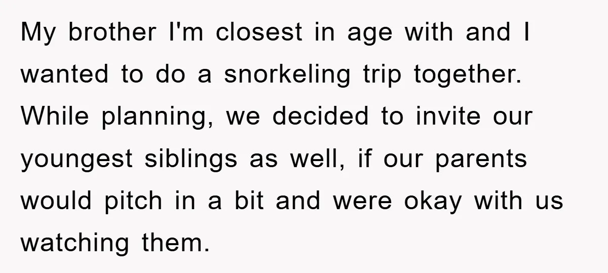 My brother I'm closest in age with and I wanted to do a snorkeling trip together. While planning, we decided to invite our youngest siblings as well, if our parents...