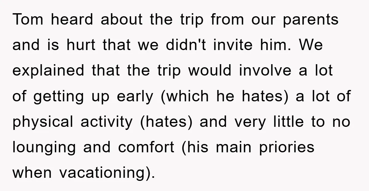 Tom heard about the trip from our parents and is hurt that we didn't invite him. We explained that the trip would involve a lot of getting up early (which...