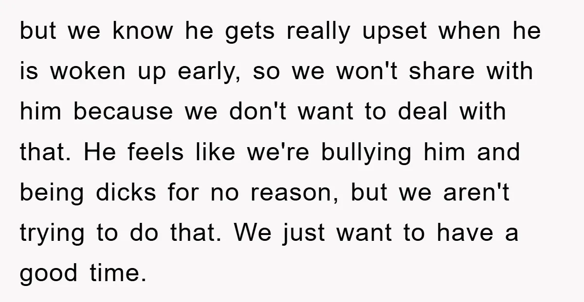but we know he gets really upset when he is woken up early, so we won't share with him because we don't want to deal with that. He feels like...
