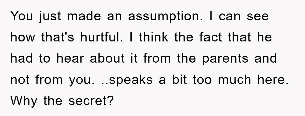 You just made an assumption. I can see how that's hurtful. I think the fact that he had to hear about it from the parents and not from you. ..speaks...