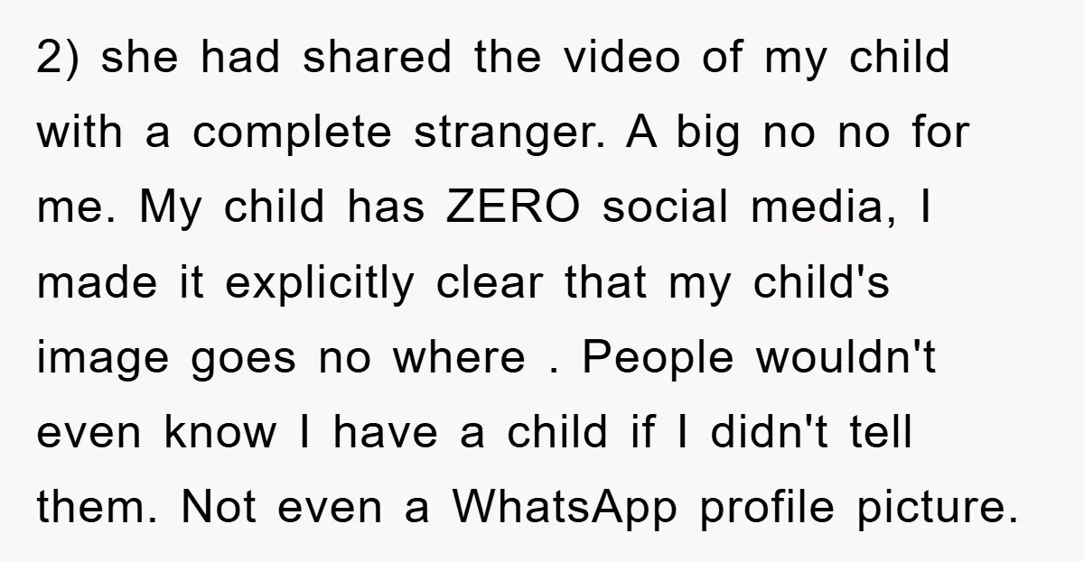 2) she had shared the video of my child with a complete stranger. A big no no for me. My child has ZERO social media, I made it explicitly clear...