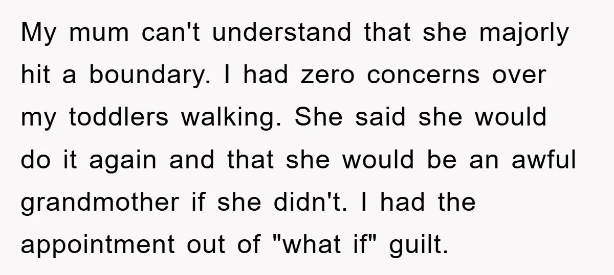 My mum can't understand that she majorly hit a boundary. I had zero concerns over my toddlers walking. She said she would do it again and that she would be...