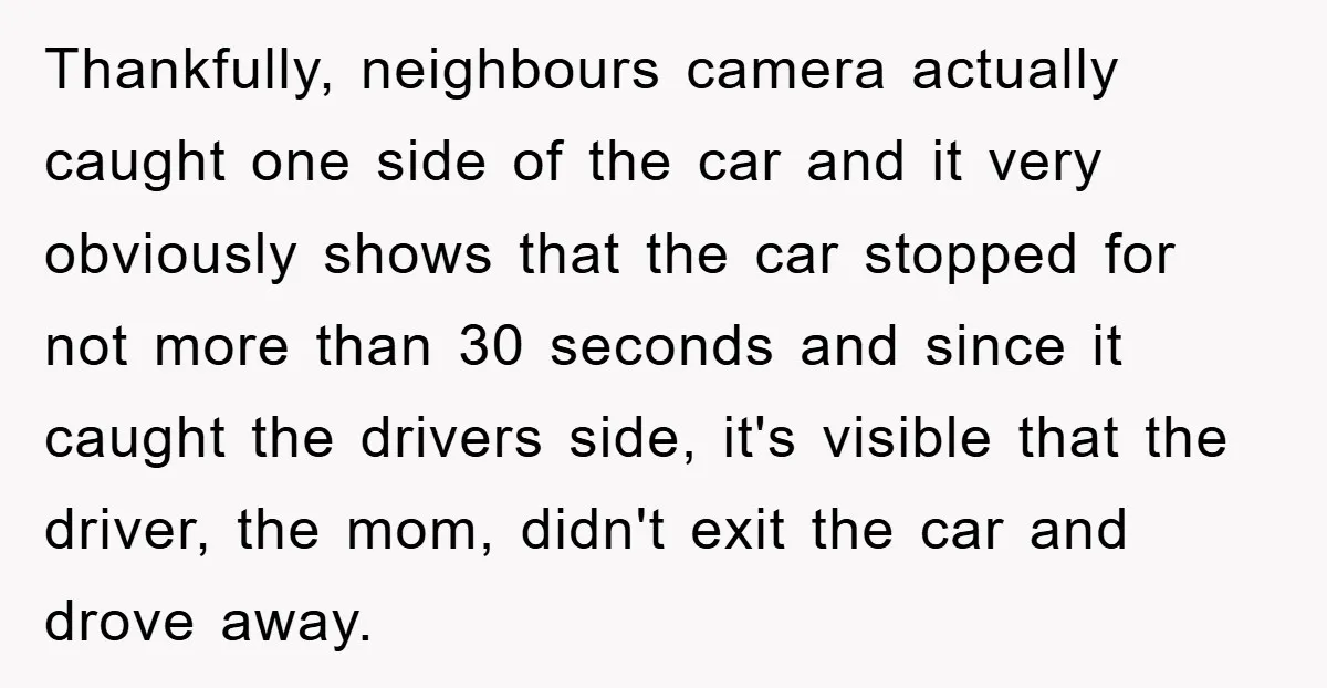 Thankfully, neighbours camera actually caught one side of the car and it very obviously shows that the car stopped for not more than 30 seconds and since it caught the...
