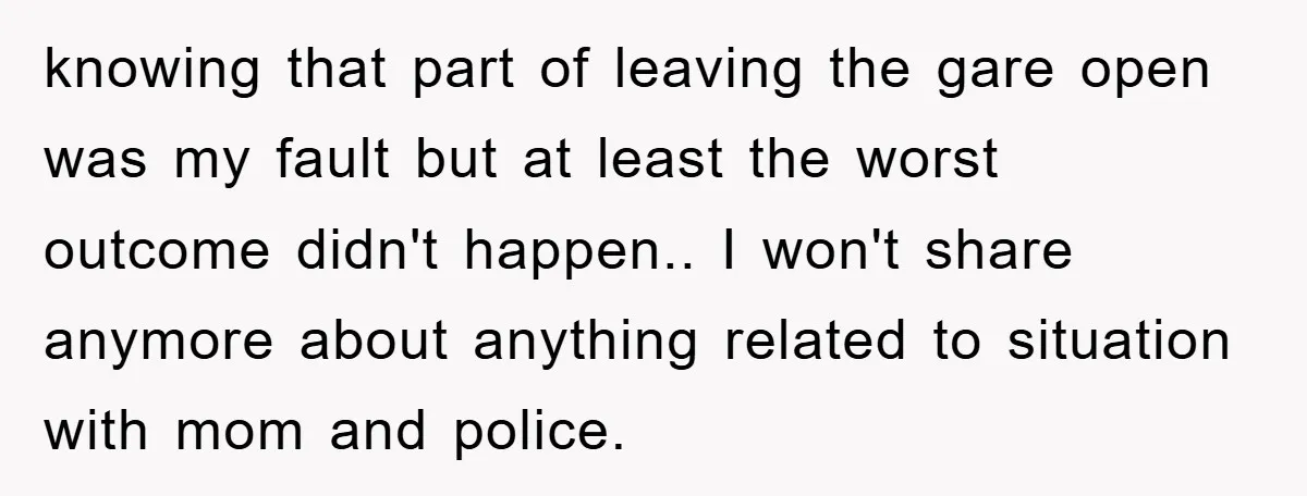 knowing that part of leaving the gare open was my fault but at least the worst outcome didn't happen.. I won't share anymore about anything related to situation with mom...