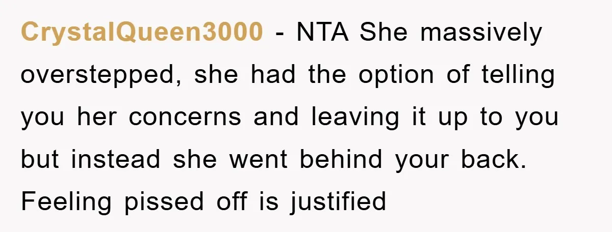 CrystalQueen3000 − NTA She massively overstepped, she had the option of telling you her concerns and leaving it up to you but instead she went behind your back. Feeling pissed...