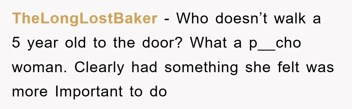 TheLongLostBaker − Who doesn’t walk a 5 year old to the door? What a p__cho woman. Clearly had something she felt was more Important to do