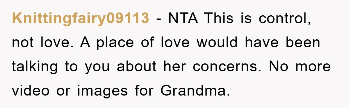 Knittingfairy09113 − NTA This is control, not love. A place of love would have been talking to you about her concerns. No more video or images for Grandma.