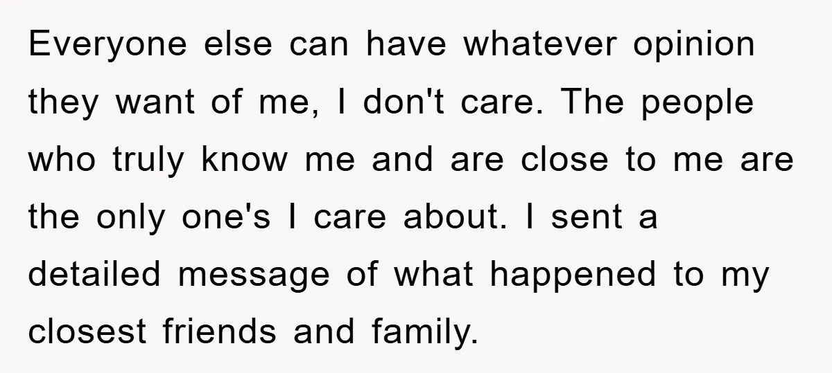 Everyone else can have whatever opinion they want of me, I don't care. The people who truly know me and are close to me are the only one's I care...
