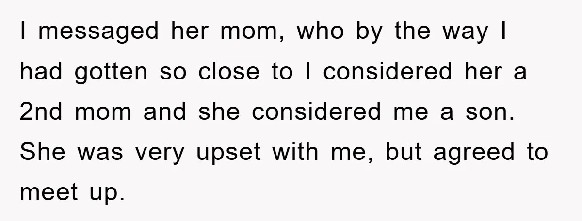 I messaged her mom, who by the way I had gotten so close to I considered her a 2nd mom and she considered me a son. She was very upset...