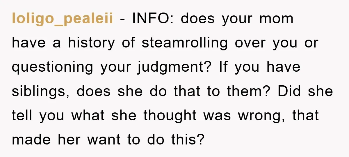 loligo_pealeii − INFO: does your mom have a history of steamrolling over you or questioning your judgment? If you have siblings, does she do that to them? Did she tell...